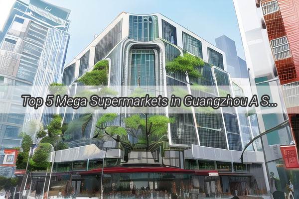 Top 5 Mega Supermarkets in Guangzhou A Shopping Paradise Awaits